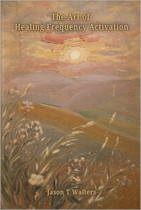 The Art of Healing Frequency Activation: Words of Comfort in Times of Illness by Jason T. Walters