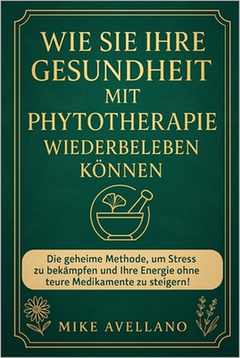 Wie Sie Ihre Gesundheit Mit Phytotherapie Wiederbeleben Können: Die geheime Methode, um Stress zu bekämpfen und Ihre Energie ohne teure Medikamente zu by Mike Avellano, Mike Avellano