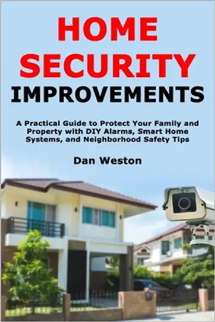 Home Security Improvements: A Practical Guide to Protect Your Family and Property with DIY Alarms, Smart Home Systems, and Neighborhood Safety Tips by Weston, Dan