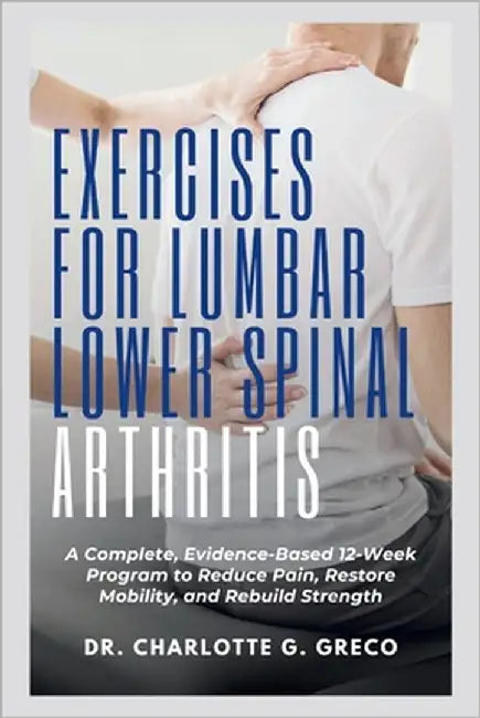 Exercises for Lumbar Lower Spinal Arthritis: A Complete, Evidence-Based 12-Week Program to Reduce Pain, Restore Mobility, and Rebuild Strength by G. Greco, Charlotte