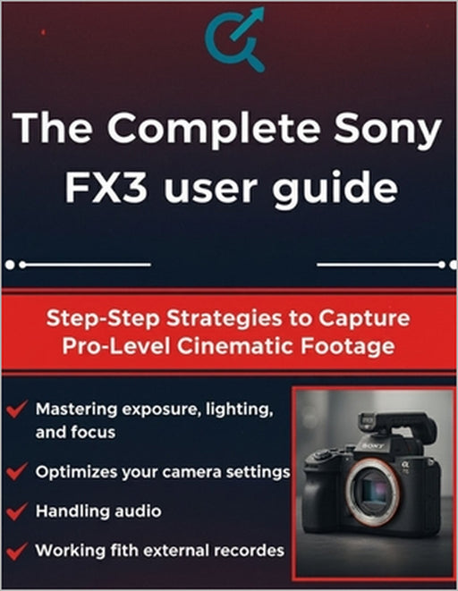 The Complete Sony FX3 User Guide: Step-by-Step Strategies to Capture Pro-Level Cinematic Footage by Quinn L. Parker