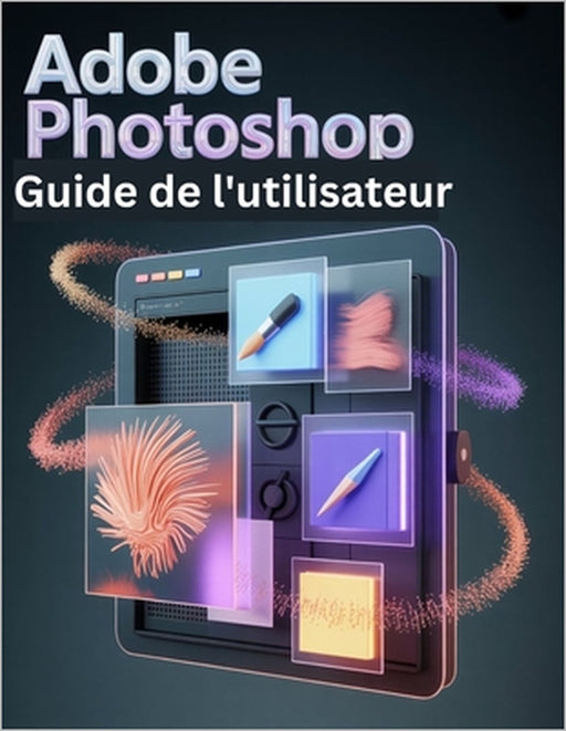 Adobe Photoshop Guide de l'utilisateur: Un manuel étape par étape pour les novices et les seniors explorant les fonctionnalités de base, les méthodes by Scarlett R. Watson