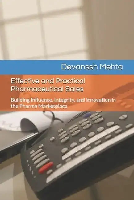 Effective and Practical Pharmaceutical Sales: Building Influence, Integrity, and Innovation in the Pharma Marketplace by Devanssh Mehta
