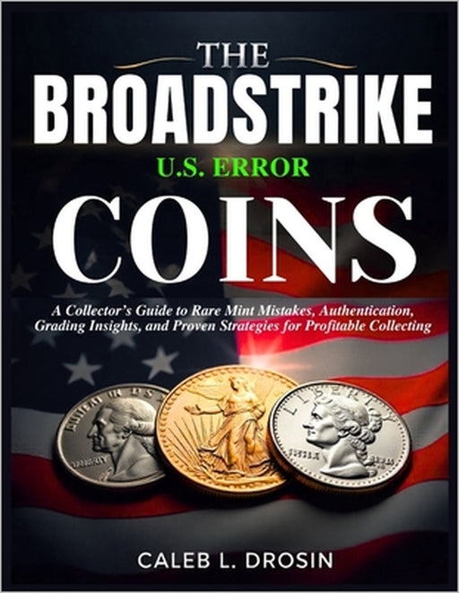The Broadstrike U.S. Error Coins: A Collector's Guide to Rare Mint Mistakes, Authentication, Grading Insights, and Proven Strategies for Profitable Co by Caleb L. Drosin