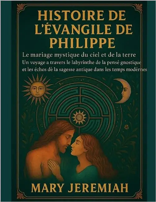Histoire de l'Évangile de Philippe: Le mariage mystique du ciel et de la terre. Un voyage à travers le labyrinthe de la pensée gnostique et les échos by Jeremiah, Mary