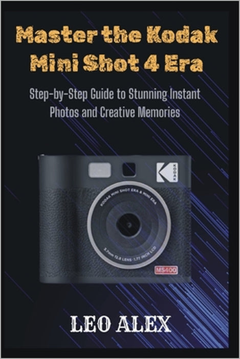 Master the Kodak Mini Shot 4 Era: Step-by-Step Guide to Stunning Instant Photos and Creative Memories by Leo Alex