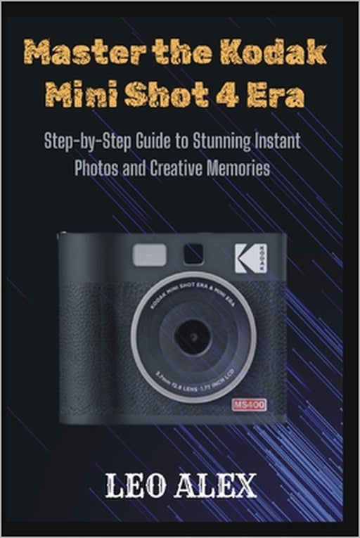 Master the Kodak Mini Shot 4 Era: Step-by-Step Guide to Stunning Instant Photos and Creative Memories by Leo Alex