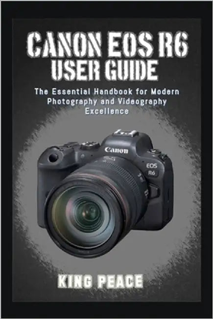 Canon EOS R6 User Guide: The Essential Handbook for Modern Photography and Videography Excellence by Peace, King