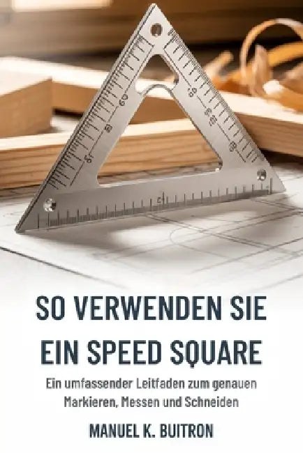 So Verwenden Sie Ein Speed Square: Ein umfassender Leitfaden zum genauen Markieren, Messen und Schneiden by Luca Decker, Manuel K. Buitron