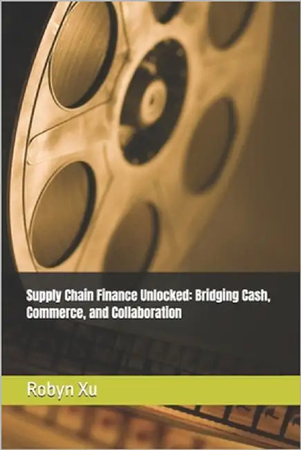 Supply Chain Finance Unlocked: Bridging Cash, Commerce, and Collaboration by Xu, Robyn
