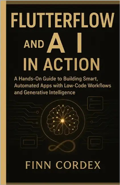 FLUTTERFLOW and AI IN ACTION: A Hands-On Guide to Building Smart, Automated Apps with Low-Code Workflows and Generative Intelligence by Cordex, Finn