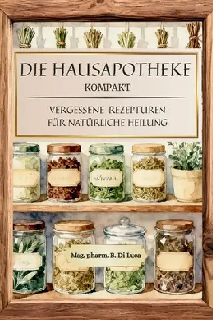 Die Hausapotheke kompakt - Vergessene Rezepturen für natürliche Heilung: Heilkräuter Buch: Eine kompakte Sammlung altbewährter Kräuterheilmittel, um v by B. Di Luca