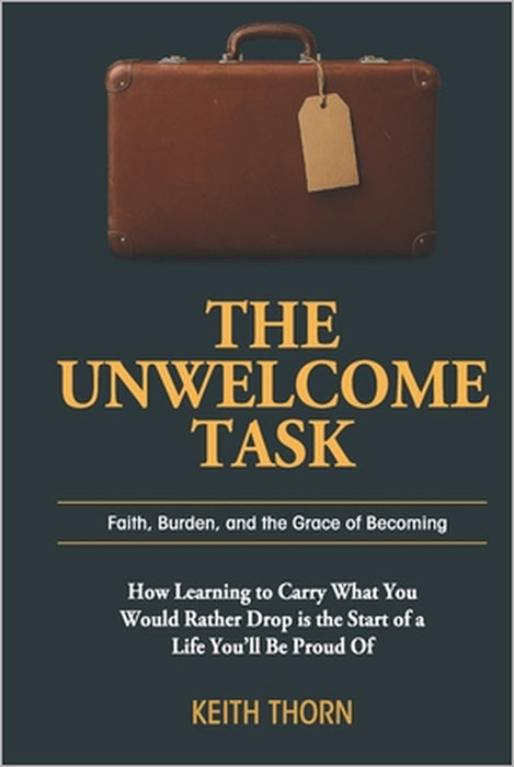 The Unwelcome Task: Faith, Burden, and the Grace of Becoming by Keith Thorn