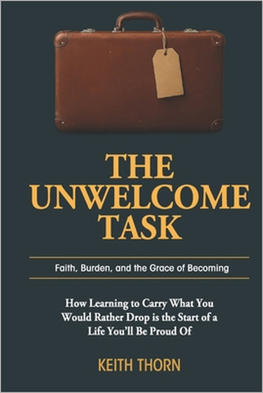 The Unwelcome Task: Faith, Burden, and the Grace of Becoming by Keith Thorn