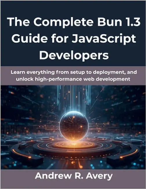 The Complete Bun 1.3 Guide for JavaScript Developers: Learn everything from setup to deployment, and unlock high-performance web development by Avery, Andrew R.
