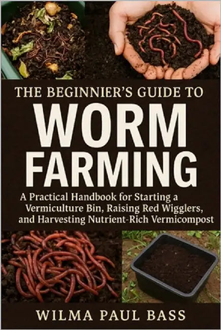 The Beginner's Guide to Worm Farming: A Practical Handbook for Starting a Vermiculture Bin, Raising Red Wigglers, and Harvesting Nutrient-Rich Vermico by Bass, Wilma Paul