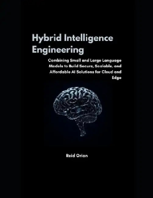 Hybrid Intelligence Engineering: Combining Small & Large Language Models to Build Secure, Scalable and Affordable AI Solutions for Cloud and Edge by Reid Orian