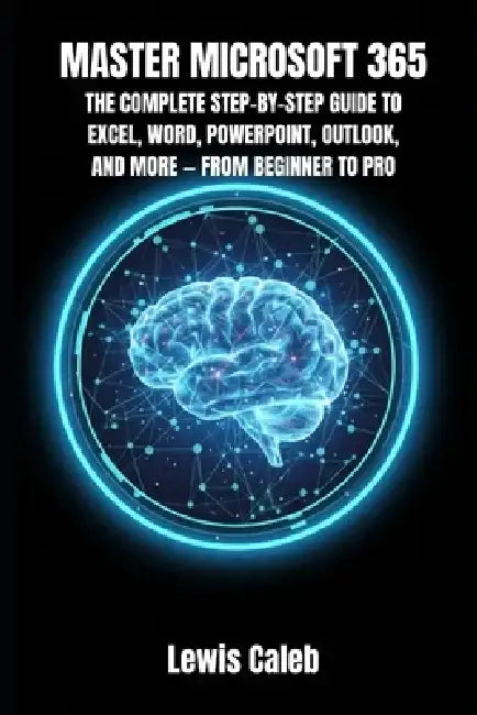 Master Microsoft 365: The Complete Step-By-Step Guide to Excel, Word, Powerpoint, Outlook, and More - From Beginner to Pro by Lewis Caleb