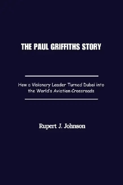 The Paul Griffiths Story: How a Visionary Leader Turned Dubai into the World's Aviation Crossroads by Rupert J. Johnson