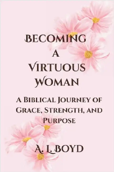 Becoming a Virtuous Woman: A Biblical Journey of Grace, Strength, and Purpose by Boyd, A. L.
