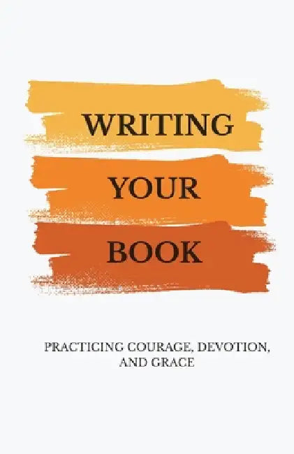 Writing Your Book: Practicing Courage, Devotion, and Grace by Paige Kullman