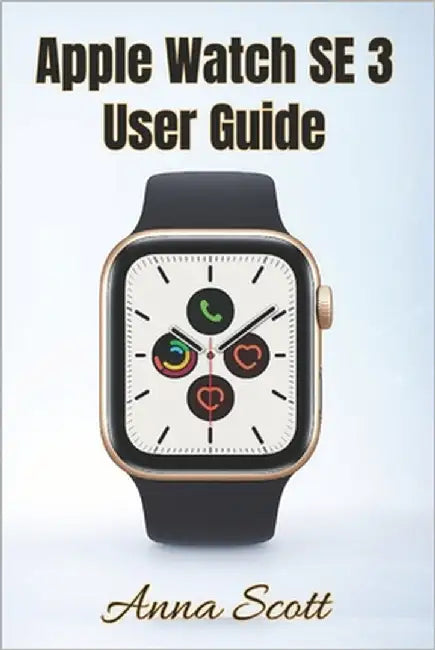 Apple Watch SE 3 User Guide: Easy Step-by-Step Manual for Beginners and Seniors with Tips, Tricks, Troubleshooting and Hidden Features by Scott, Anna