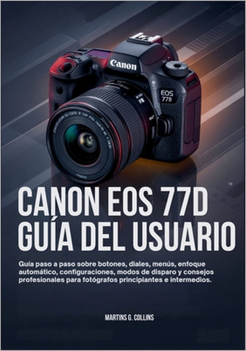 Canon EOS 77d Guía del Usuario: Guía paso a paso sobre botones, diales, menús, enfoque automático, configuraciones, modos de disparo y consejos profes by Martins G. Collins
