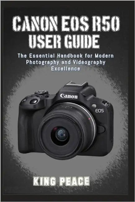 Canon EOS R50 User Guide: The Essential Handbook for Modern Photography and Videography Excellence by Peace, King
