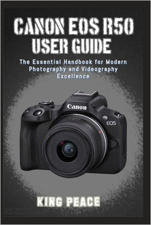 Canon EOS R50 User Guide: The Essential Handbook for Modern Photography and Videography Excellence by King Peace