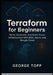 Terraform for Beginners: Build, Automate, and Scale Cloud Infrastructure with AWS, Azure, and Google Cloud by George Topp