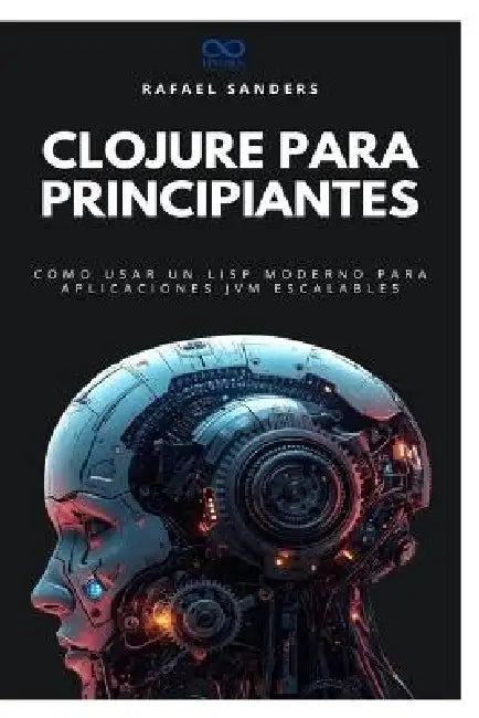 Clojure para principiantes: Cómo usar un Lisp moderno para aplicaciones JVM escalables by Rafael Sanders