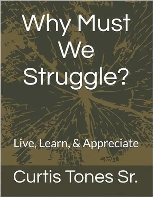 Why Must We Struggle?: Live, Learn, & Appreciate by Tones, Curtis, Sr.
