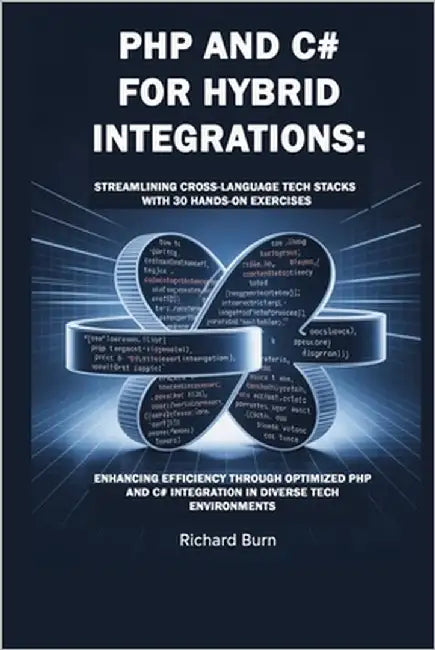 PHP and C# for Hybrid Integrations: Streamlining Cross-Language Tech Stacks with 30 Hands-On Exercises : Enhancing Efficiency through Optimized PHP an by Burn, Richard
