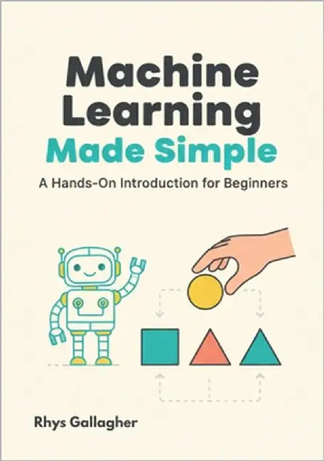 Machine Learning Made Simple: A Hands-On Introduction for Beginners by Gallagher, Rhys