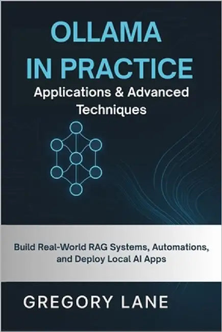 Ollama in Practice: Applications & Advanced Techniques: Build Real-World RAG Systems, Automations, and Deploy Local AI Apps by Lane, Gregory