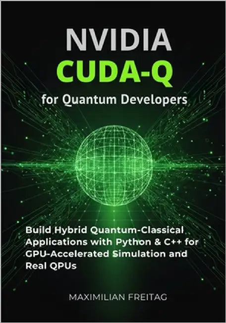 NVIDIA CUDA-Q for Quantum Developers: Build Hybrid Quantum-Classical Applications with Python & C++ for GPU-Accelerated Simulation and Real QPUs by Freitag, Maximilian