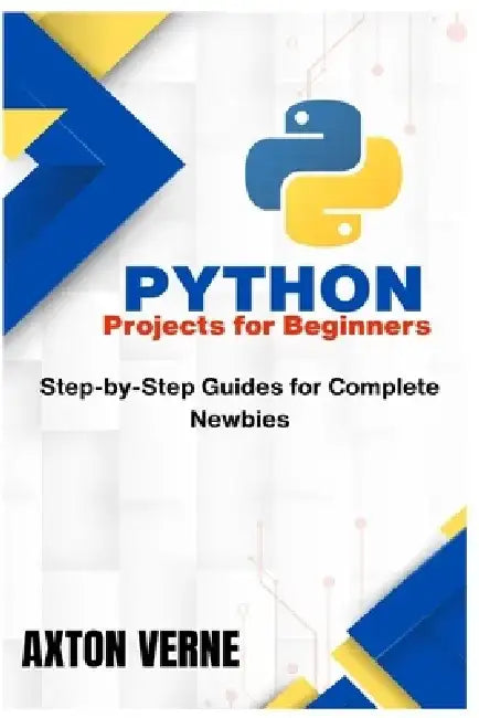 Python Projects for Beginners: Step-by-Step Guides for Complete Newbies by Axton Verne