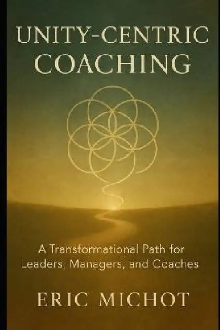 Unity-Centric Coaching: A Transformational Path for Leaders, Managers, and Coaches by Eric Michot