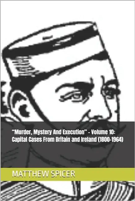 "Murder, Mystery And Execution" - Volume 10: Capital Cases From Britain and Ireland (1800-1964) by Spicer, Matthew
