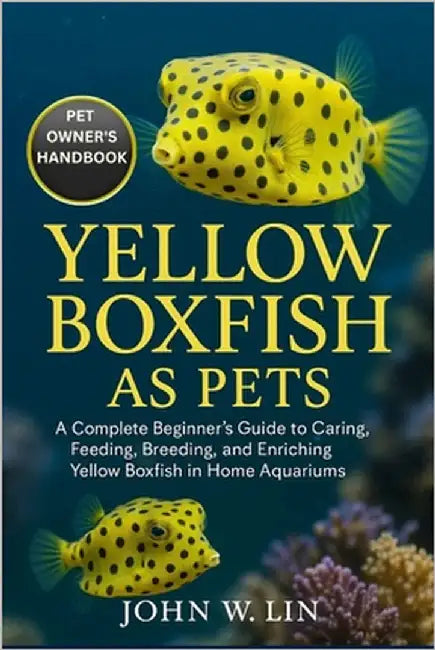 Yellow Boxfish as Pets: A Complete Beginner's Guide to Caring, Feeding, Breeding, and Enriching Yellow Boxfish in Home Aquariums. by W. Lin, John