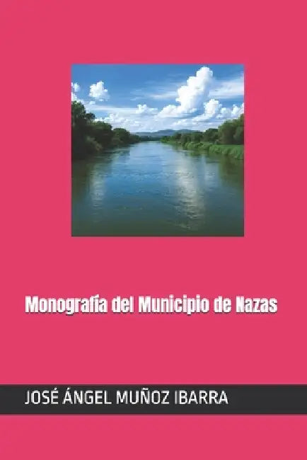 Monografía del Municipio de Nazas by José Ángel Muñoz Ibarra
