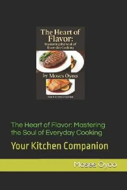 The Heart of Flavor: Mastering the Soul of Everyday Cooking: Your Kitchen Companion by Moses Oyoo