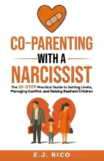 Co-Parenting With a Narcissist: the 10-Step Practical Guide to Setting Limits, Managing Conflict, and Raising Resilient Children by E. J. Rico