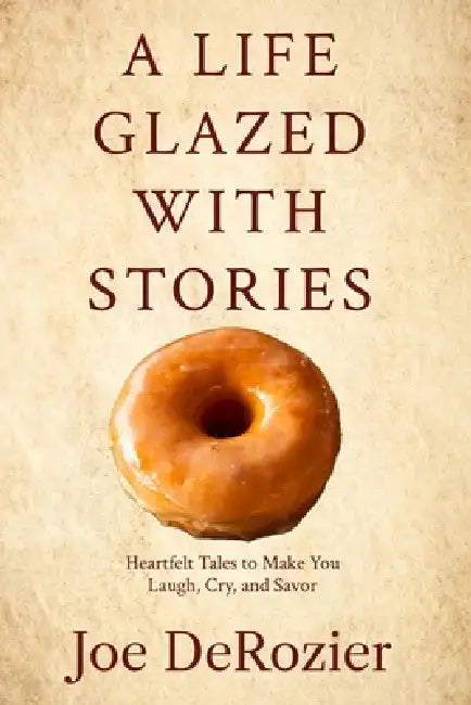 A Life Glazed With Stories: Heartfelt Tales to Make You Laugh, Cry, and Savor by Joe Derozier