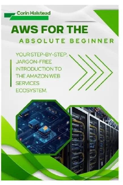 AWS for the Absolute Beginner: Your Step-by-Step, Jargon-Free Introduction to the Amazon Web Services Ecosystem by Corin Halstead