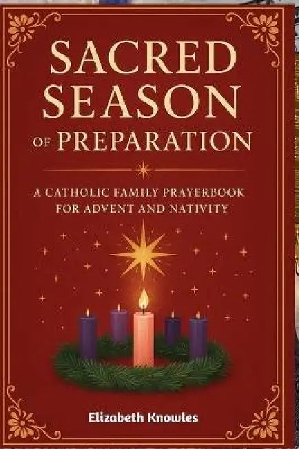 Sacred Season of Preparation: A Catholic Family Prayerbook for Advent and Nativity by Elizabeth Knowles