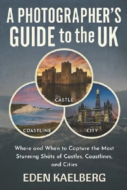 A Photographer's Guide to the UK: Where and When to Capture the Most Stunning Shots of Castles, Coastlines, and Cities by Eden Kaelberg