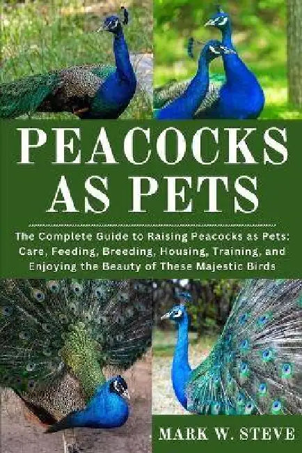 Peacocks as Pets: The Complete Guide to Raising Peacocks as Pets: Care, Feeding, Breeding, Housing, Training, and Enjoying the Beauty of These Majesti by Mark W. Steve