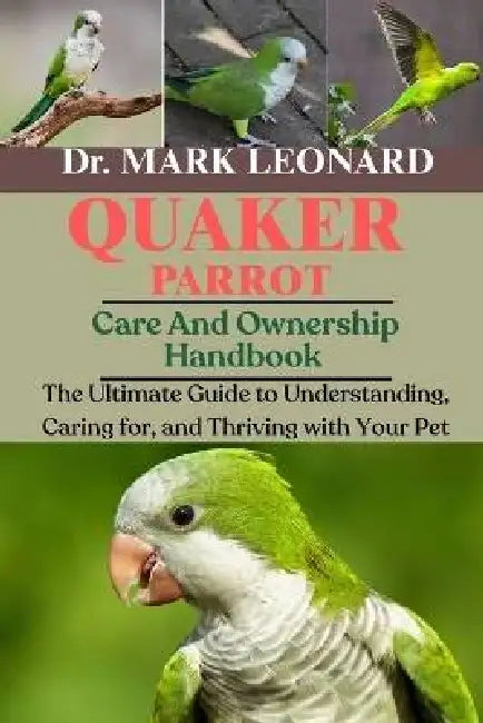 Quaker Parrot: The Ultimate Guide to Understanding, Caring for, and Thriving with Your Pet by Mark Leonard