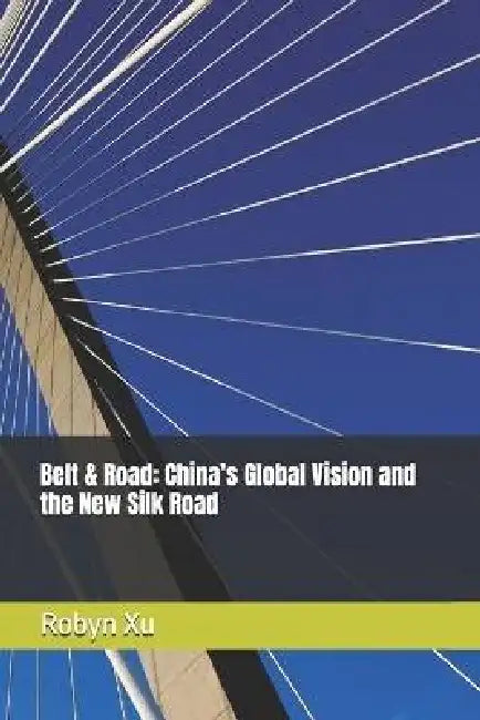 Belt & Road: China's Global Vision and the New Silk Road by Robyn Xu